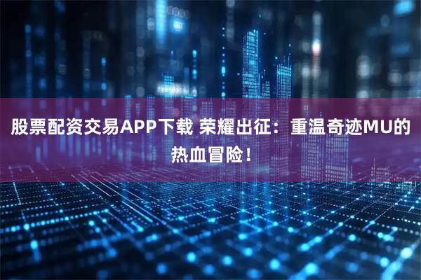 股票配资交易APP下载 荣耀出征：重温奇迹MU的热血冒险！