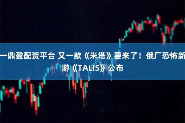 一鼎盈配资平台 又一款《米塔》要来了！俄厂恐怖新游《TALIS》公布