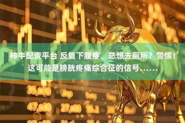 神牛配资平台 反复下腹疼、总想去厕所?警惕!这可能是膀胱疼痛综合征的信号……