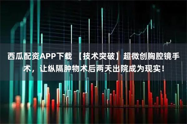 西瓜配资APP下载 【技术突破】超微创胸腔镜手术，让纵隔肿物术后两天出院成为现实！