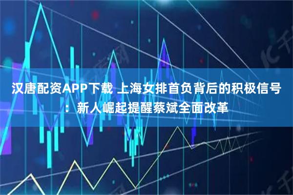 汉唐配资APP下载 上海女排首负背后的积极信号：新人崛起提醒蔡斌全面改革