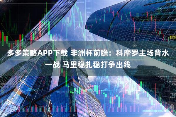 多多策略APP下载 非洲杯前瞻：科摩罗主场背水一战 马里稳扎稳打争出线