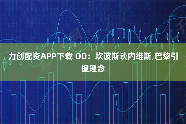 力创配资APP下载 OD：坎波斯谈内维斯,巴黎引援理念