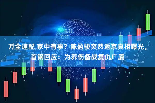 万全速配 家中有事？陈盈骏突然返京真相曝光，首钢回应：为养伤备战复仇广厦