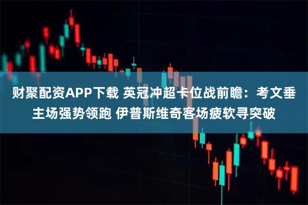 财聚配资APP下载 英冠冲超卡位战前瞻：考文垂主场强势领跑 伊普斯维奇客场疲软寻突破