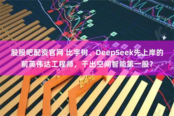 股股吧配资官网 比宇树、DeepSeek先上岸的前英伟达工程师，干出空间智能第一股？