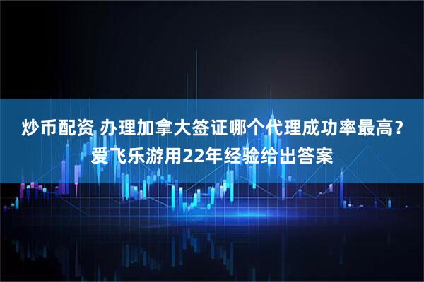 炒币配资 办理加拿大签证哪个代理成功率最高？爱飞乐游用22年经验给出答案