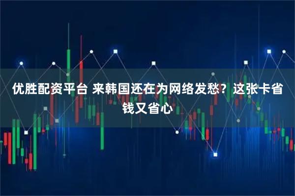 优胜配资平台 来韩国还在为网络发愁？这张卡省钱又省心
