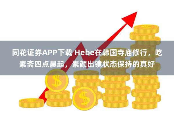 同花证券APP下载 Hebe在韩国寺庙修行，吃素斋四点晨起，素颜出镜状态保持的真好