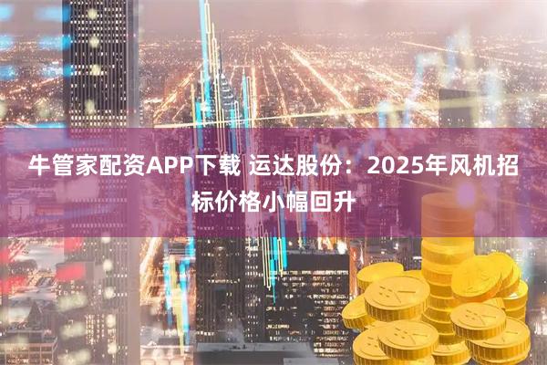 牛管家配资APP下载 运达股份：2025年风机招标价格小幅回升