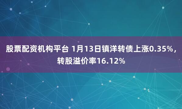 股票配资机构平台 1月13日镇洋转债上涨0.35%，转股溢价率16.12%