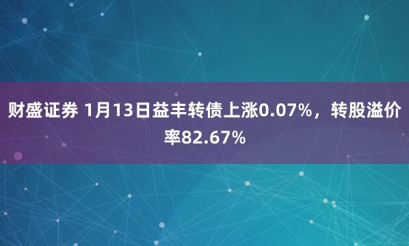 财盛证券 1月13日益丰转债上涨0.07%，转股溢价率82.67%