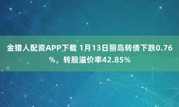 金猎人配资APP下载 1月13日丽岛转债下跌0.76%，转股溢价率42.85%