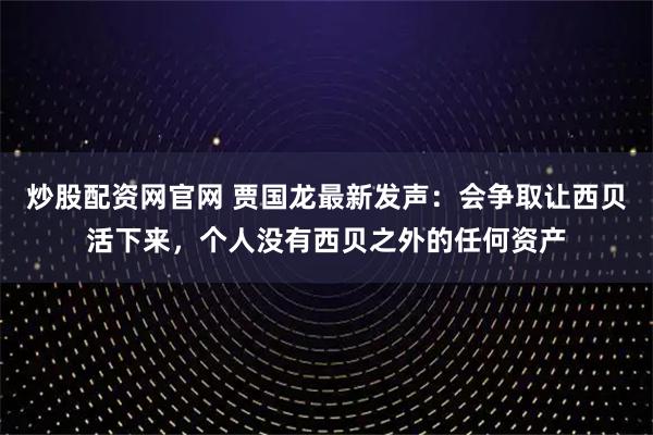 炒股配资网官网 贾国龙最新发声：会争取让西贝活下来，个人没有西贝之外的任何资产