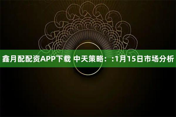 鑫月配配资APP下载 中天策略：:1月15日市场分析