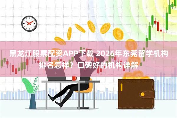 黑龙江股票配资APP下载 2026年东莞留学机构排名怎样？口碑好的机构详解