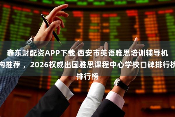 鑫东财配资APP下载 西安市英语雅思培训辅导机构推荐 ，2026权威出国雅思课程中心学校口碑排行榜
