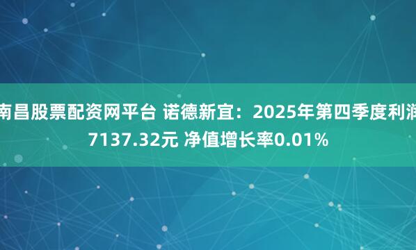 南昌股票配资网平台 诺德新宜：2025年第四季度利润7137.32元 净值增长率0.01%