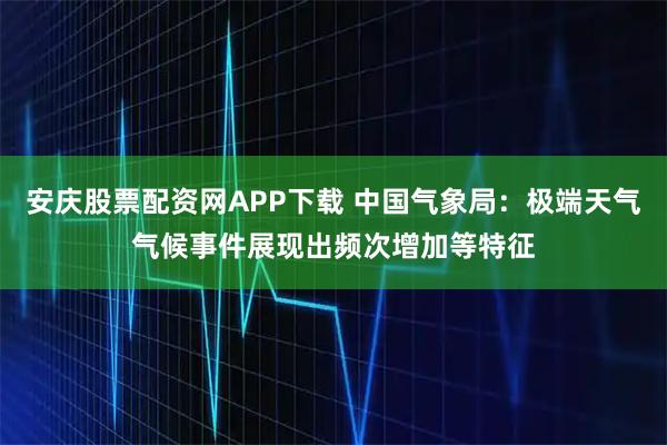 安庆股票配资网APP下载 中国气象局：极端天气气候事件展现出频次增加等特征