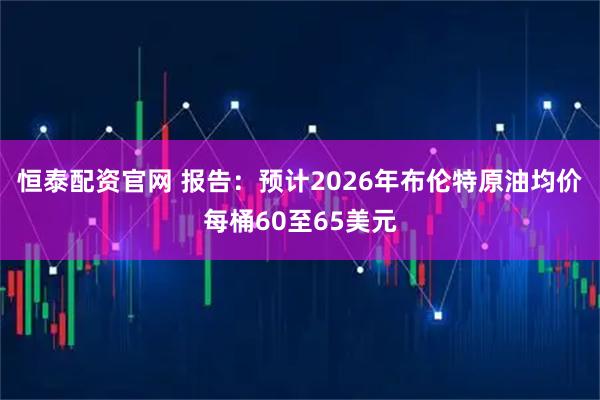 恒泰配资官网 报告：预计2026年布伦特原油均价每桶60至65美元