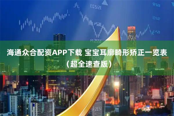 海通众合配资APP下载 宝宝耳廓畸形矫正一览表（超全速查版）