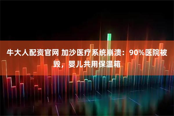 牛大人配资官网 加沙医疗系统崩溃：90%医院被毁，婴儿共用保温箱