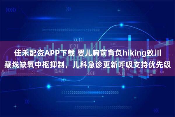 佳禾配资APP下载 婴儿胸前背负hiking致川藏线缺氧中枢抑制，儿科急诊更新呼吸支持优先级