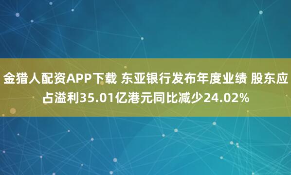 金猎人配资APP下载 东亚银行发布年度业绩 股东应占溢利35.01亿港元同比减少24.02%