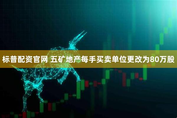 标普配资官网 五矿地产每手买卖单位更改为80万股