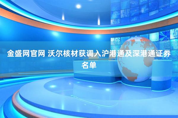 金盛网官网 沃尔核材获调入沪港通及深港通证券名单