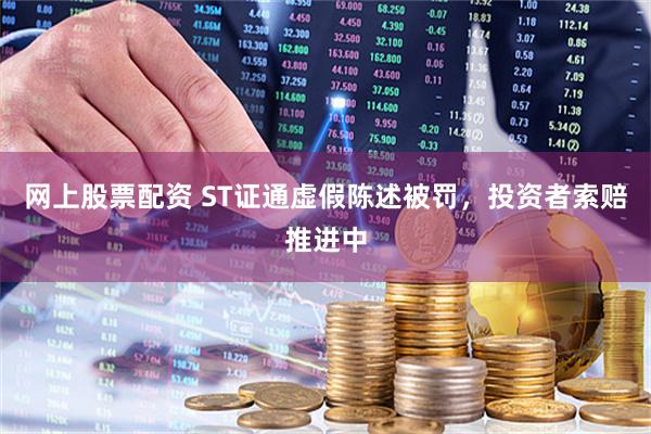 网上股票配资 ST证通虚假陈述被罚，投资者索赔推进中