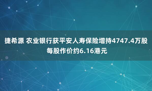 捷希源 农业银行获平安人寿保险增持4747.4万股 每股作价约6.16港元