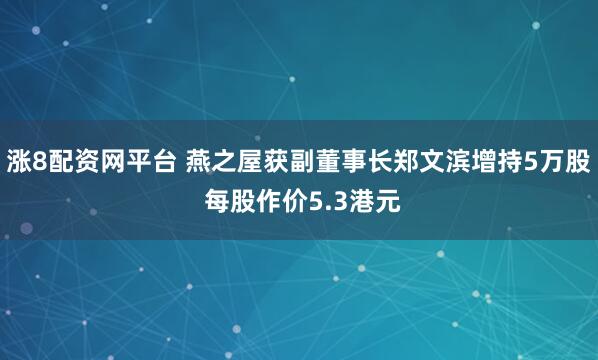涨8配资网平台 燕之屋获副董事长郑文滨增持5万股 每股作价5.3港元