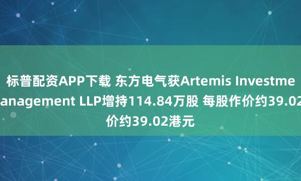 标普配资APP下载 东方电气获Artemis Investment Management LLP增持114.84万股 每股作价约39.02港元