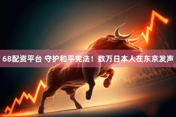 68配资平台 守护和平宪法！数万日本人在东京发声