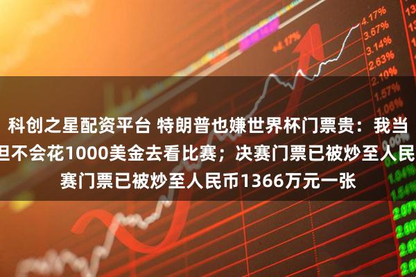 科创之星配资平台 特朗普也嫌世界杯门票贵：我当然很想去现场，但不会花1000美金去看比赛；决赛门票已被炒至人民币1366万元一张