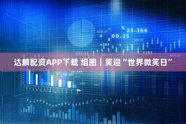 达麟配资APP下载 组图｜笑迎“世界微笑日”