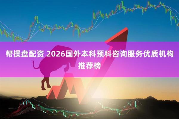 帮操盘配资 2026国外本科预科咨询服务优质机构推荐榜