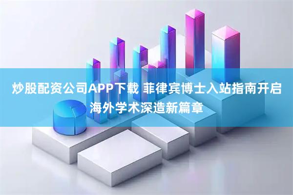 炒股配资公司APP下载 菲律宾博士入站指南开启海外学术深造新篇章