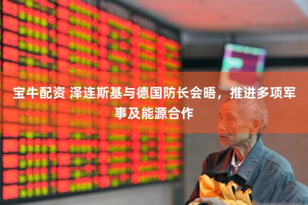 宝牛配资 泽连斯基与德国防长会晤，推进多项军事及能源合作