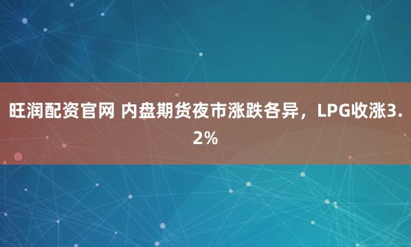 旺润配资官网 内盘期货夜市涨跌各异，LPG收涨3.2%